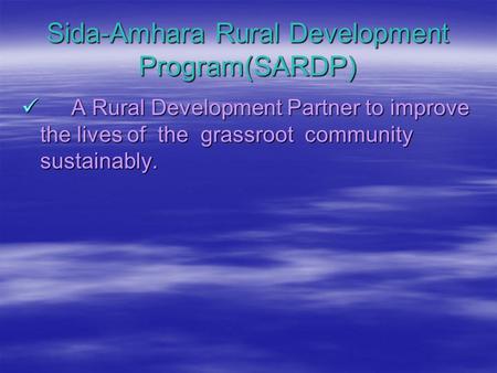 Sida-Amhara Rural Development Program(SARDP) A Rural Development Partner to improve the lives of the grassroot community sustainably. A Rural Development.