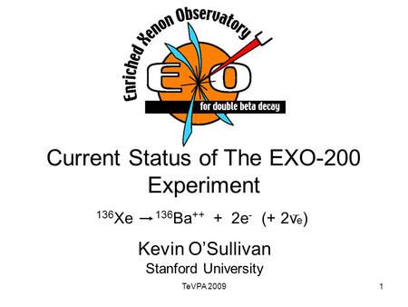 TeVPA 20091 Current Status of The EXO-200 Experiment Kevin O’Sullivan Stanford University 136 Xe 136 Ba ++ + 2e - (+ 2ν e )