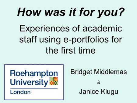 How was it for you? Experiences of academic staff using e-portfolios for the first time Bridget Middlemas & Janice Kiugu.