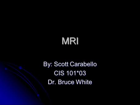 MRI By: Scott Carabello CIS 101*03 Dr. Bruce White.