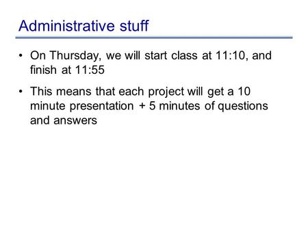 Administrative stuff On Thursday, we will start class at 11:10, and finish at 11:55 This means that each project will get a 10 minute presentation + 5.