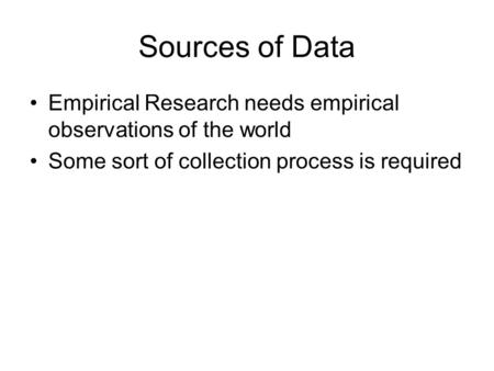 Sources of Data Empirical Research needs empirical observations of the world Some sort of collection process is required.
