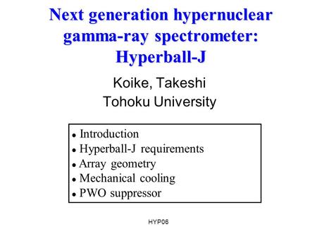 HYP06 Next generation hypernuclear gamma-ray spectrometer: Hyperball-J Koike, Takeshi Tohoku University Introduction Hyperball-J requirements Array geometry.