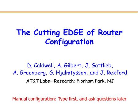 The Cutting EDGE of Router Configuration D. Caldwell, A. Gilbert, J. Gottlieb, A. Greenberg, G. Hjalmtysson, and J. Rexford AT&T Labs—Research; Florham.