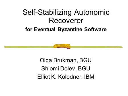 Self-Stabilizing Autonomic Recoverer for Eventual Byzantine Software Olga Brukman, BGU Shlomi Dolev, BGU Elliot K. Kolodner, IBM.