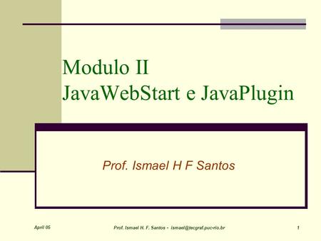 April 05 Prof. Ismael H. F. Santos - 1 Modulo II JavaWebStart e JavaPlugin Prof. Ismael H F Santos.