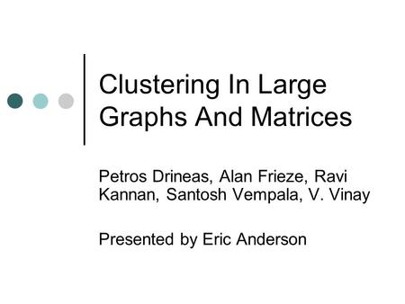 Clustering In Large Graphs And Matrices Petros Drineas, Alan Frieze, Ravi Kannan, Santosh Vempala, V. Vinay Presented by Eric Anderson.
