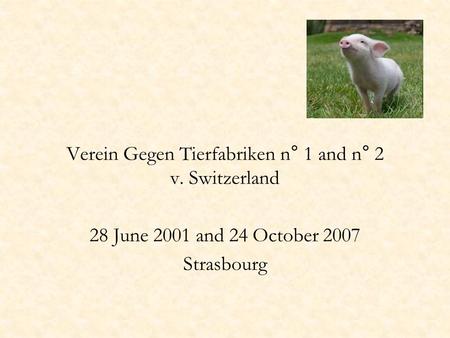 Verein Gegen Tierfabriken n° 1 and n° 2 v. Switzerland 28 June 2001 and 24 October 2007 Strasbourg.