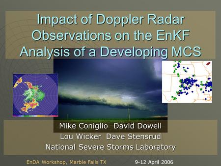 9-12 April 2006EnDA Workshop, Marble Falls TX Impact of Doppler Radar Observations on the EnKF Analysis of a Developing MCS Mike Coniglio David Dowell.