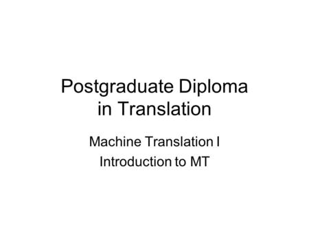 Postgraduate Diploma in Translation Machine Translation I Introduction to MT.