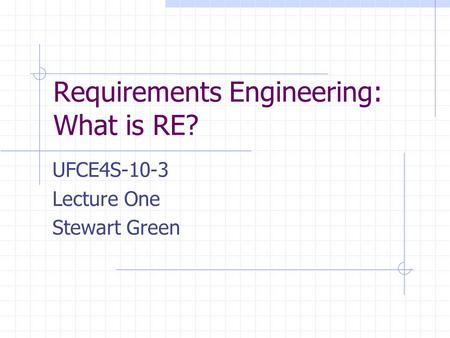 Requirements Engineering: What is RE? UFCE4S-10-3 Lecture One Stewart Green.