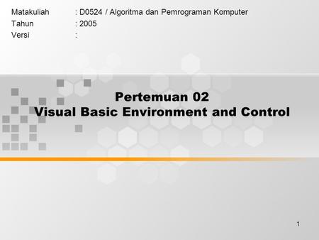 1 Pertemuan 02 Visual Basic Environment and Control Matakuliah: D0524 / Algoritma dan Pemrograman Komputer Tahun: 2005 Versi:
