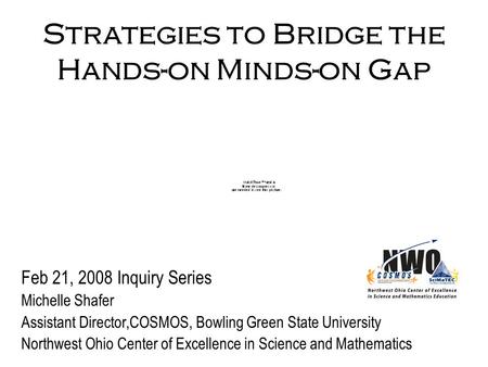 Strategies to Bridge the Hands-on Minds-on Gap Feb 21, 2008 Inquiry Series Michelle Shafer Assistant Director,COSMOS, Bowling Green State University Northwest.