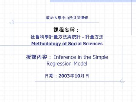 政治大學中山所共同選修 課程名稱： 社會科學計量方法與統計－計量方法 Methodology of Social Sciences 授課內容： Inference in the Simple Regression Model 日期： 2003 年 10 月日.
