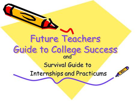 Future Teachers Guide to College Success and Survival Guide to Internships and Practicums Internships and Practicums.