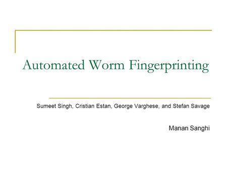 Automated Worm Fingerprinting Sumeet Singh, Cristian Estan, George Varghese, and Stefan Savage Manan Sanghi.