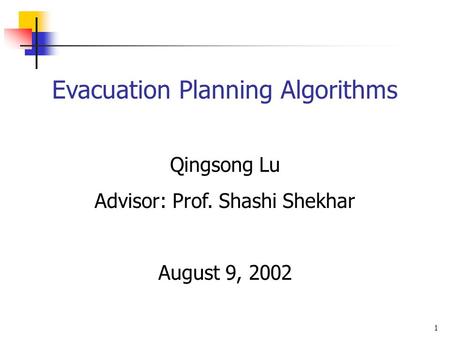 1 Evacuation Planning Algorithms Qingsong Lu Advisor: Prof. Shashi Shekhar August 9, 2002.