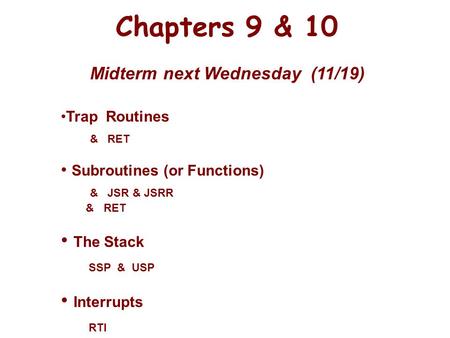 Chapters 9 & 10 Midterm next Wednesday (11/19) Trap Routines & RET Subroutines (or Functions) & JSR & JSRR & RET The Stack SSP & USP Interrupts RTI.