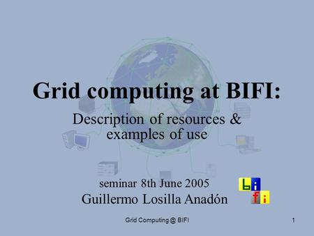Grid BIFI1 Grid computing at BIFI: Description of resources & examples of use seminar 8th June 2005 Guillermo Losilla Anadón.