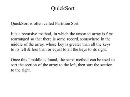 QuickSort QuickSort is often called Partition Sort. It is a recursive method, in which the unsorted array is first rearranged so that there is some record,