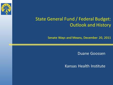 State General Fund / Federal Budget: Outlook and History Senate Ways and Means, December 20, 2011 Duane Goossen Kansas Health Institute.