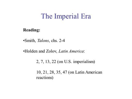 The Imperial Era Reading: Smith, Talons, chs. 2-4 Holden and Zolov, Latin America: 2, 7, 13, 22 (on U.S. imperialism) 10, 21, 28, 35, 47 (on Latin American.
