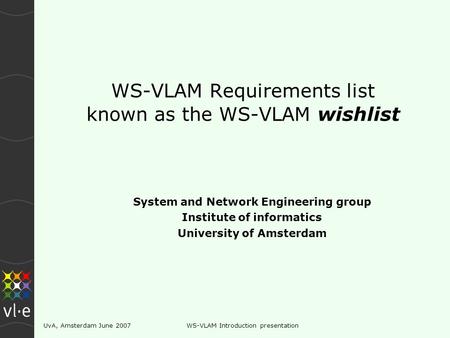UvA, Amsterdam June 2007WS-VLAM Introduction presentation WS-VLAM Requirements list known as the WS-VLAM wishlist System and Network Engineering group.