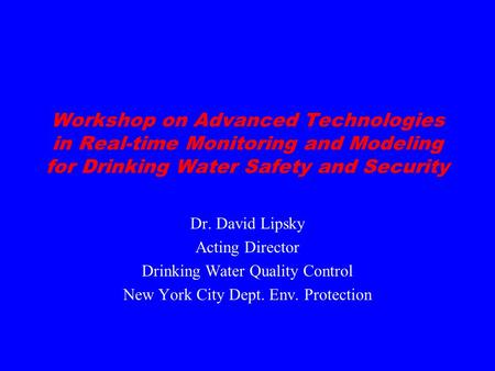 Workshop on Advanced Technologies in Real-time Monitoring and Modeling for Drinking Water Safety and Security Dr. David Lipsky Acting Director Drinking.