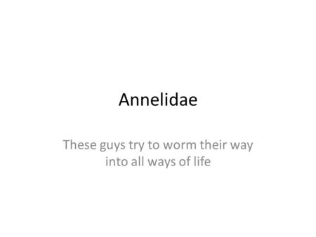 Annelidae These guys try to worm their way into all ways of life.