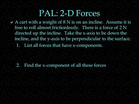 PAL: 2-D Forces  A cart with a weight of 8 N is on an incline. Assume it is free to roll almost frictionlessly. There is a force of 2 N directed up the.