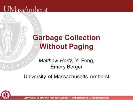 U NIVERSITY OF M ASSACHUSETTS A MHERST Department of Computer Science Garbage Collection Without Paging Matthew Hertz, Yi Feng, Emery Berger University.