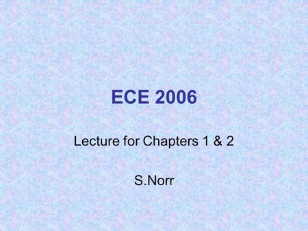 ECE 2006 Lecture for Chapters 1 & 2 S.Norr. Fundamental Laws of Circuits Ohm’s Law: –The voltage across a resistor is directly proportional to the current.