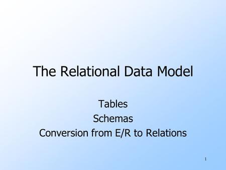 1 The Relational Data Model Tables Schemas Conversion from E/R to Relations.