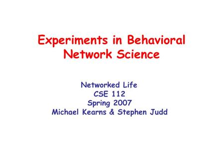 Experiments in Behavioral Network Science Networked Life CSE 112 Spring 2007 Michael Kearns & Stephen Judd.