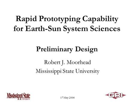 17 May 2006 Rapid Prototyping Capability for Earth-Sun System Sciences Preliminary Design Robert J. Moorhead Mississippi State University.