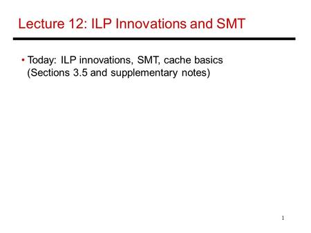 1 Lecture 12: ILP Innovations and SMT Today: ILP innovations, SMT, cache basics (Sections 3.5 and supplementary notes)