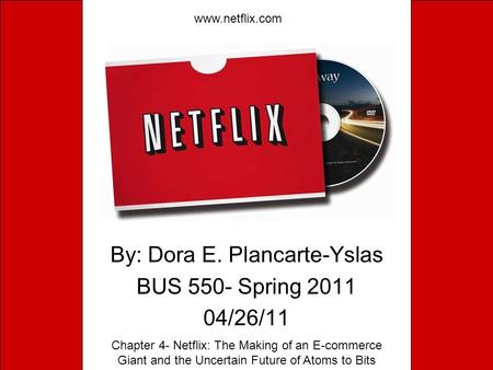 By: Dora E. Plancarte-Yslas BUS 550- Spring 2011 04/26/11 www.netflix.com Chapter 4- Netflix: The Making of an E-commerce Giant and the Uncertain Future.
