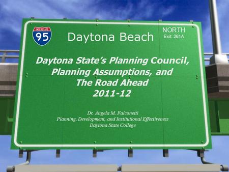 Daytona Beach Daytona State’s Planning Council, NORTH Exit: 261A Planning Assumptions, and The Road Ahead 2011-12 Dr. Angela M. Falconetti Planning, Development,