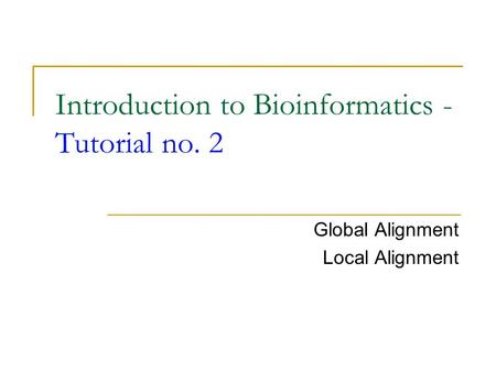 Introduction to Bioinformatics - Tutorial no. 2 Global Alignment Local Alignment.