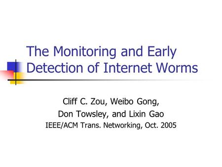 The Monitoring and Early Detection of Internet Worms Cliff C. Zou, Weibo Gong, Don Towsley, and Lixin Gao IEEE/ACM Trans. Networking, Oct. 2005.