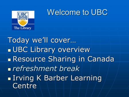 Welcome to UBC Today we’ll cover… UBC Library overview UBC Library overview Resource Sharing in Canada Resource Sharing in Canada refreshment break refreshment.