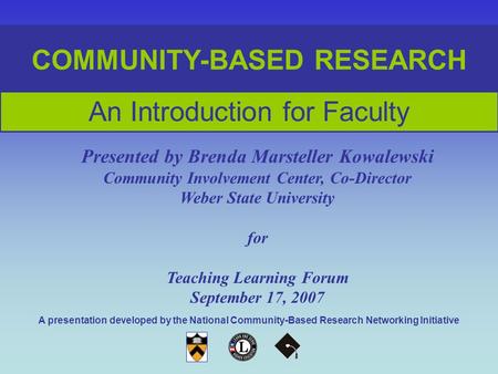 COMMUNITY-BASED RESEARCH An Introduction for Faculty Presented by Brenda Marsteller Kowalewski Community Involvement Center, Co-Director Weber State University.