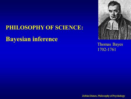 PHILOSOPHY OF SCIENCE: Bayesian inference Zoltán Dienes, Philosophy of Psychology Thomas Bayes 1702-1761.