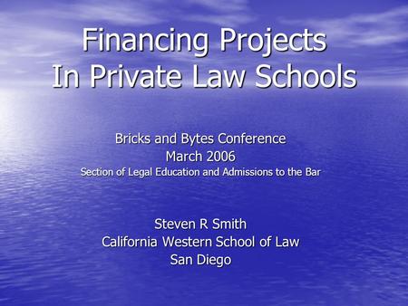 Financing Projects In Private Law Schools Bricks and Bytes Conference March 2006 Section of Legal Education and Admissions to the Bar Steven R Smith California.