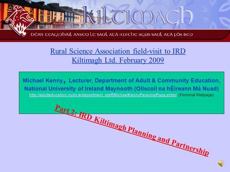 Rural Science Association field-visit to IRD Kiltimagh Ltd. February 2009 Michael Kenny, Lecturer, Department of Adult & Community Education, National.