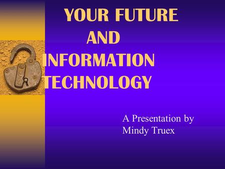 YOUR FUTURE AND INFORMATION TECHNOLOGY A Presentation by Mindy Truex.