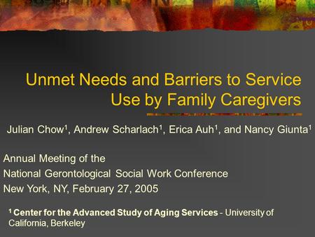 Unmet Needs and Barriers to Service Use by Family Caregivers Julian Chow 1, Andrew Scharlach 1, Erica Auh 1, and Nancy Giunta 1 1 Center for the Advanced.