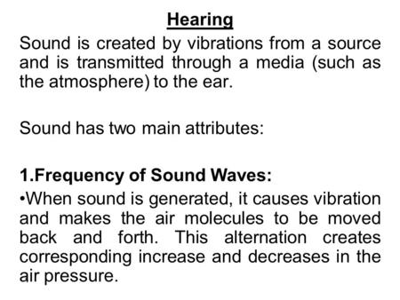 1 Hearing Sound is created by vibrations from a source and is transmitted through a media (such as the atmosphere) to the ear. Sound has two main attributes: