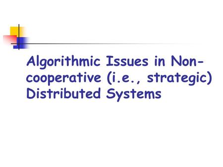 Algorithmic Issues in Non- cooperative (i.e., strategic) Distributed Systems.