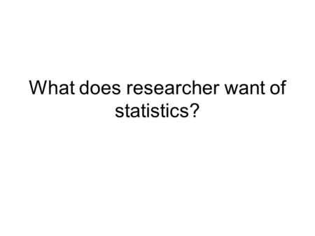 What does researcher want of statistics?. 1.How variable it is? 2.Does “my pet thing” work? 3.Why do the things differ? 4.Why does it fail from time to.